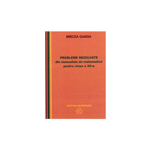 Matematica, Culegere de probleme rezolvate din Manualul pentru clasa XII-a - Mircea Ganga Matematica Clasa 12 Mathpress grupdzc