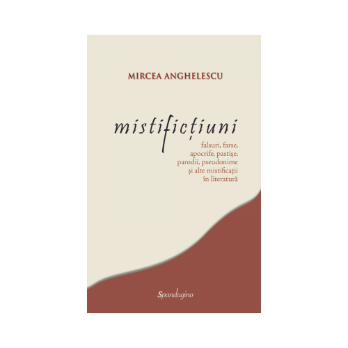 Mistifictiuni: falsuri, farse, apocrife, pastise, parodii, pseudonime si alte mistificatii in literatura - Mircea Anghelescu