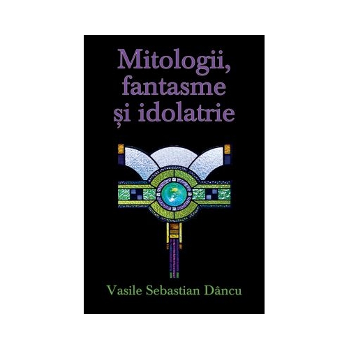 Mitologii, fantasme si idolatrie - Vasile Sebastian Dancu