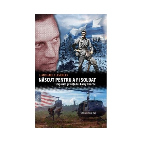 Nascut pentru a fi soldat. Timpurile si viata lui Larry Thorne - J. Michael Cleverley