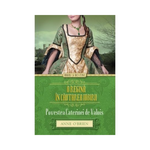 O regina in cautarea iubirii. Povestea Caterinei de Valois - Anne O’Brien