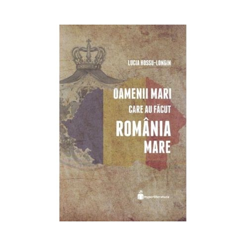 Oamenii mari care au facut Romania Mare - Lucia Hossu-Longin
