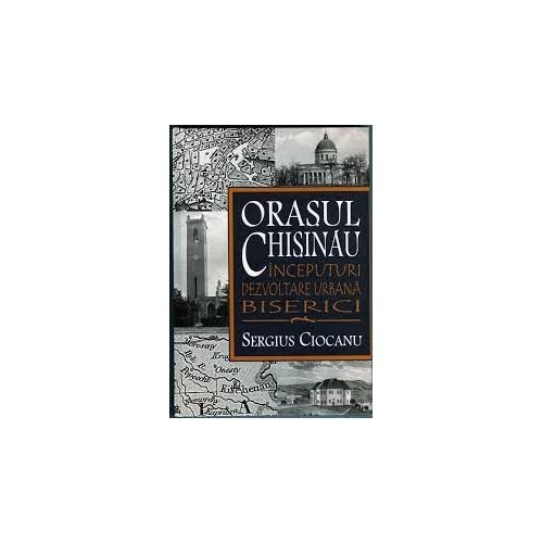 Orasul Chisinau. Inceputuri. Dezvoltare urbana. Biserici. Secolele XV-XIX - Sergiu Ciocanu