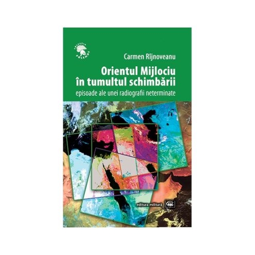 Orientul Mijlociu in tumultul schimbarii. Episoade ale unei radiografii neterminate - Carmen Rijnoveanu