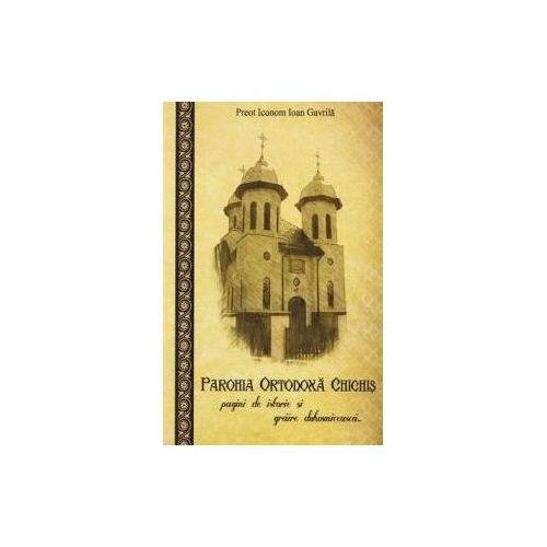 Parohia ortodoxa Chichis - pagini de istorie si graire duhovniceasca - Pr. Ioan Gavrila