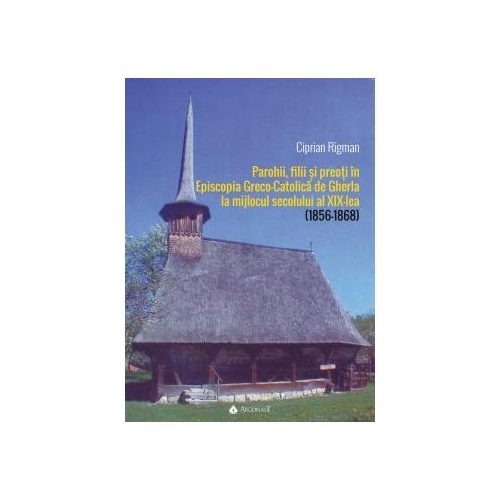 Parohii, filii si preoti in Episcopia Greco-Catolica de Gherla la mijlocul secolului al XIX-lea (1856-1868) - Ciprian Rigman