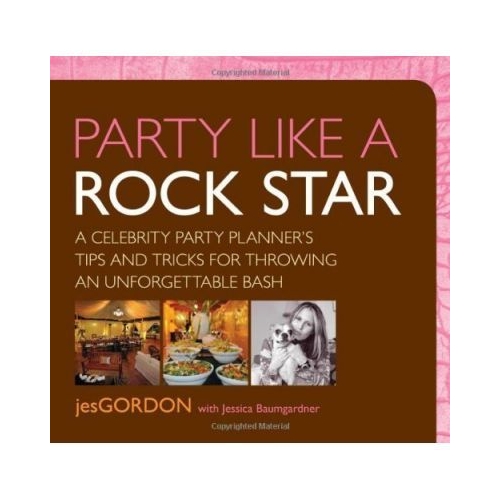 Party Like a Rock Star. A Celebrity Party Planner's Tips and Tricks for Throwing an Unforgettable Bash - Jes Gordon