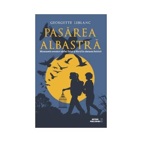 Pasarea albastra. Minunatele aventuri ale lui Tyltyl si Mytyl in cautarea fericirii - Georgette Leblanc