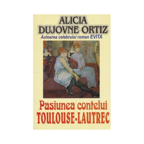 Pasiunea contelui Toulouse Lautrec - Alicia Dujovne Ortiz