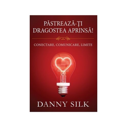 Pastreaza-ti dragostea aprinsa! Conectare, comunicare, limite - Danny Silk