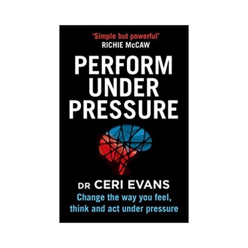 Perform Under Pressure: Change the Way You Feel, Think and Act Under Pressure - Ceri Evans