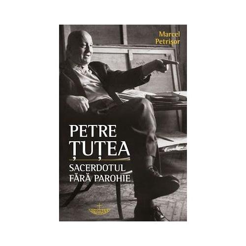 Petre Tutea. Sacerdotul fara parohie - Marcel Petrisor