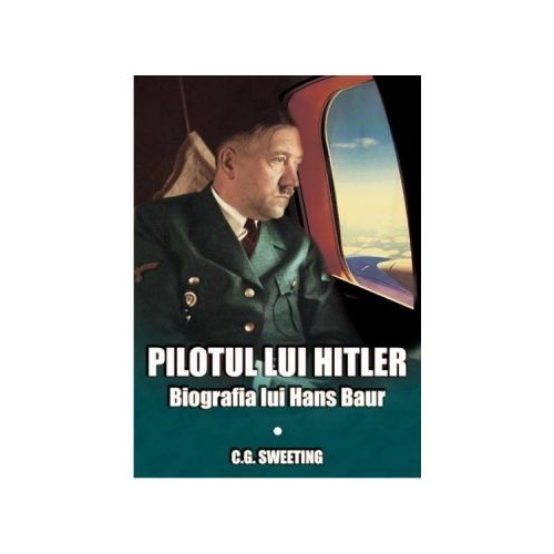 Pilotul lui Hitler. Biografia lui Hans Baur - C. G. Sweeting