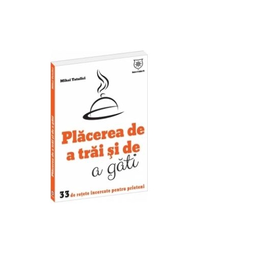 Placerea de a trai si de a gati. 33 de retete incercate pentru prieteni - Mihai Tatulici