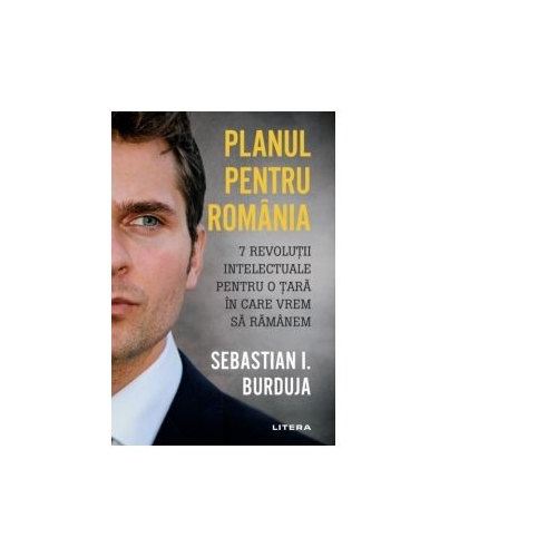 Planul pentru Romania. 7 revolutii intelectuale pentru o tara in care vrem sa ramanem - Sebastian I. Burduja