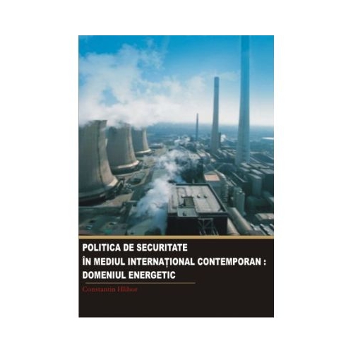 Politica de securitate in mediul international contemporan. Domeniul energetic - Constantin Hlihor