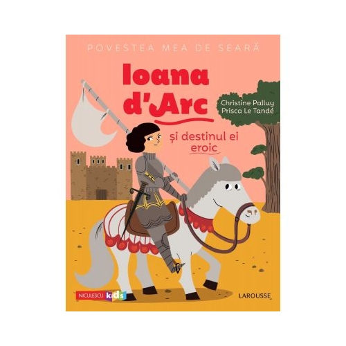 Povestea mea de seara. Ioana d'Arc si destinul ei eroic - Christine Palluy, Prisca Le Tande Povesti pentru copii Niculescu ABC