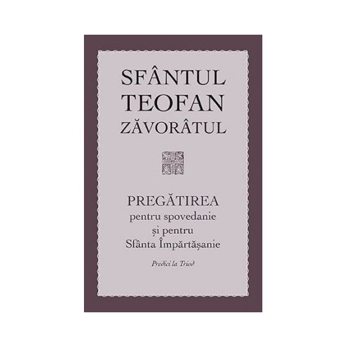 Pregatirea pentru spovedanie si pentru Sfanta Impartasanie. Predici la Triod  - sf. Teofan Zavoratul