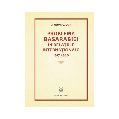 Problema Basarabiei in relatiile internationale 1917-1940 - Ecaterina Ojoga