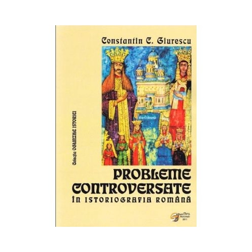 Probleme controversate in istoriografia romana - Constantin C. Giurescu (Colectia Oglinzile Istoriei)