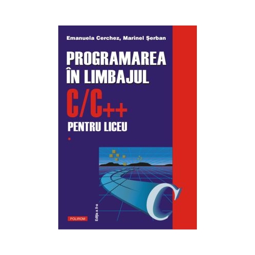 Programarea in limbajul C/C++ pentru liceu. Volumul 1 (editia a II-a revazuta si adaugita) - Emanuela Cerchez, Marinel Serban