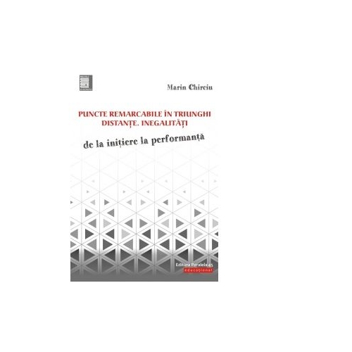 Puncte remarcabile in triunghi. Distante. Inegalitati. De la initiere la performanta - Marin Chirciu