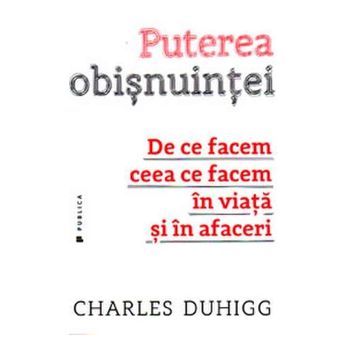 Puterea obisnuintei. De ce facem ceea ce facem in viata si in afaceri - Charles Duhigg Afaceri Publica grupdzc
