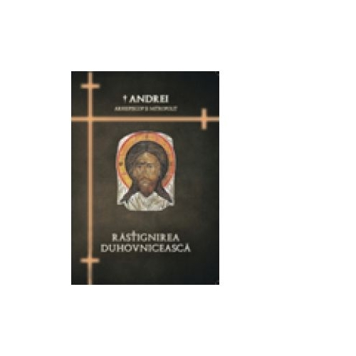 Rastignirea duhovniceasca - IPS Arhiepiscop si Mitropolit Andrei Andreicut