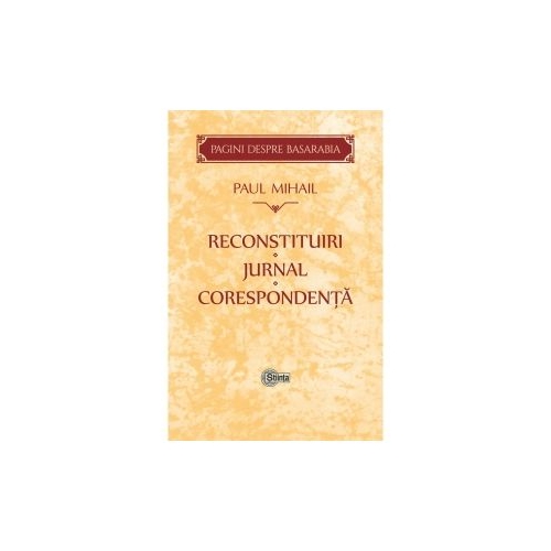 Reconstituiri. Jurnal. Corespondenta. Pagini despre Basarabia﻿ - Mihail Paul