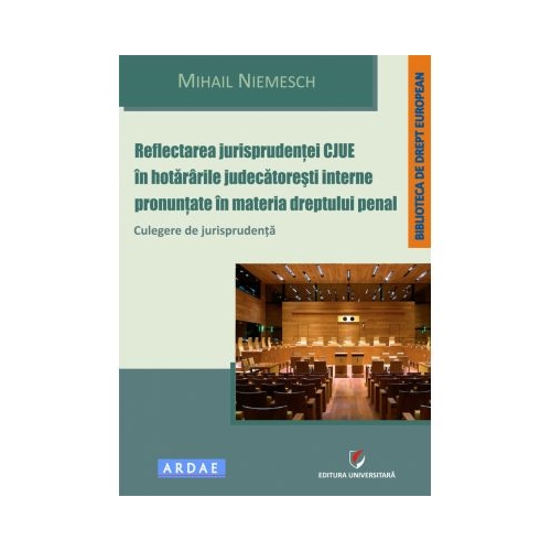 Reflectarea jurisprudentei CJUE in hotararile judecatoresti interne pronuntate in materia dreptului penal. Culegere de jurisprudenta - Mihail Niemesch