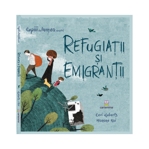 Refugiatii si emigrantii - Ceri Roberts. Ilustratii de Hanane Kai, editura Cartemma