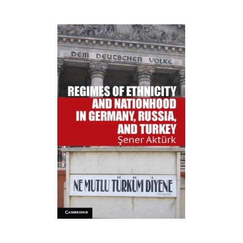 Regimes of Ethnicity and Nationhood in Germany, Russia, and Turkey - Sener Akturk