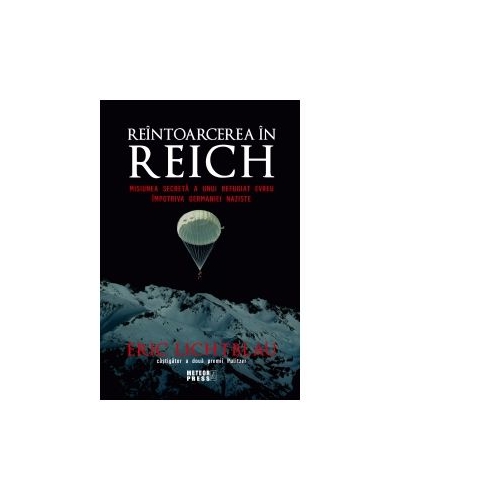 Reintoarcerea in Reich. Misiunea secreta a unui refugiat evreu impotriva Germaniei naziste - Eric Lichtblau