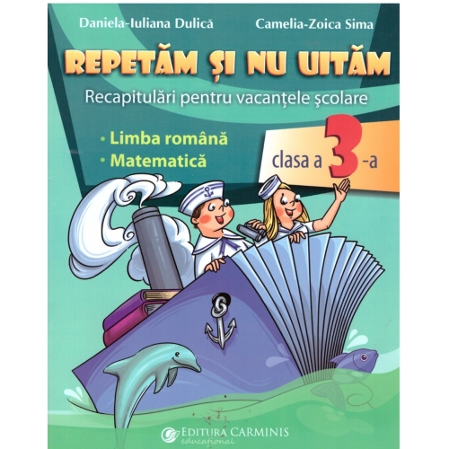 Repetam si nu uitam. Recapitulari pentru vacantele scolare - Clasa 3 - Daniela-Iuliana Dulica, Camelia-Zoica Sima, editura Carminis