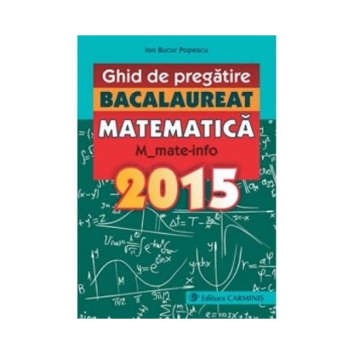 Ghid de pregatire. BACALAUREAT MATEMATICA. M_mate-info. 2015 - Ion Bucur-Popescu, editura Carminis