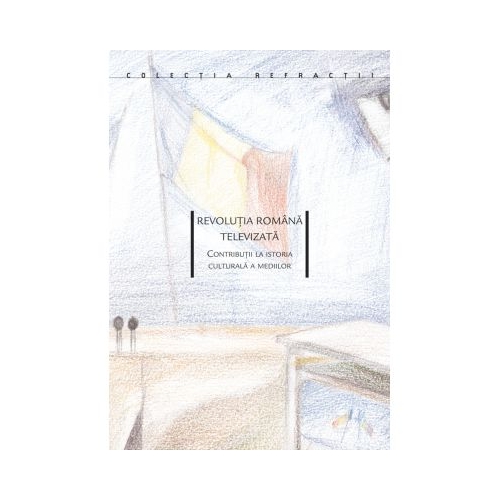 Revolutia Romana televizata. Contributii la istoria culturala a mediilor - Konrad Petrovszky, Ovidiu Tichindeleanu