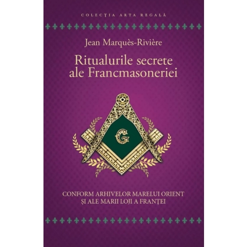 Ritualurile secrete ale Francmasoneriei. Conform arhivelor Marelui Orient si ale Marii Loji a Frantei - Jean Marques - Riviere