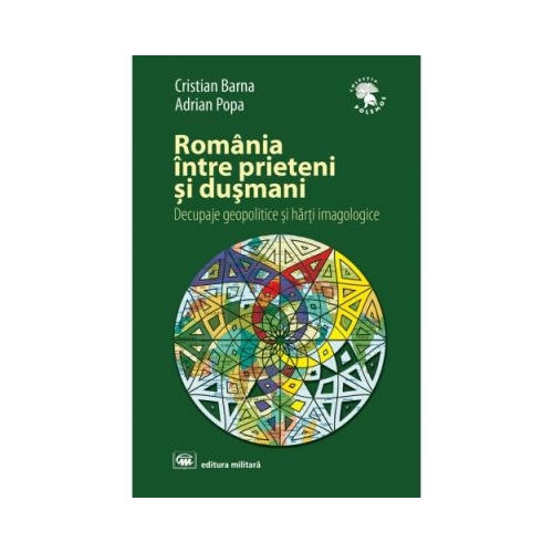 Romania intre prieteni si dusmani: decupaje geopolitice si harti imagologice, editia a 2-a, revizuita si adaugita - Cristian Barna, Adrian Popa
