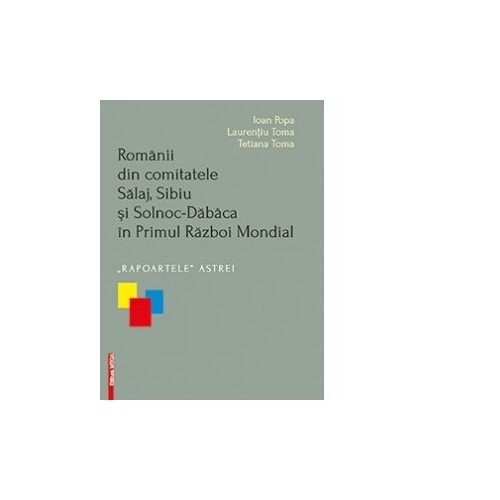 Romanii din comitatele Salaj, Sibiu si Solnoc-Dabaca in Primul Razboi Mondial. Rapoartele Astrei - Ioan Popa, Laurentiu Toma, Tetiana Toma