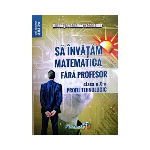 Sa invatam matematica fara profesor. Clasa a 10-a profil tehnologic - Gheorghe Adalbert Schneider