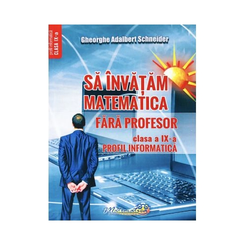Sa invatam matematica fara profesor. Clasa a 9-a Profil informatica - Gheorghe Adalbert Schneider