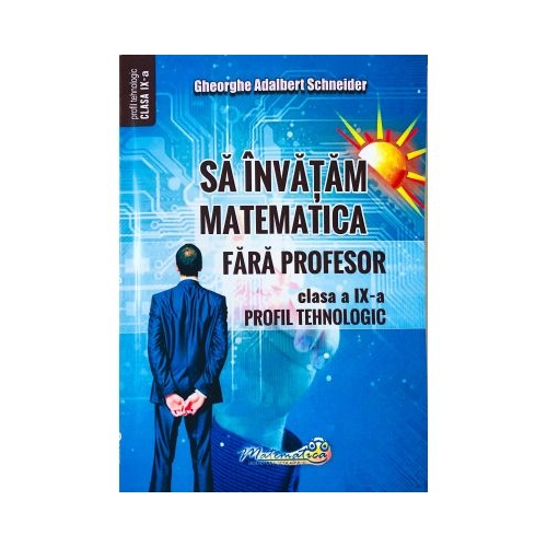 Sa invatam matematica fara profesor. Clasa a 9-a Profil tehnologic - Gheorghe Adalbert Schneider