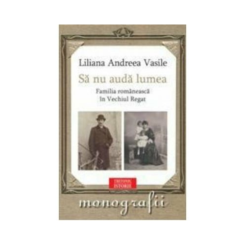 Sa nu auda lumea. Familia romaneasca in Vechiul Regat - Liliana Andreea Vasile