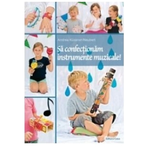 Sa confectionam instrumente muzicale - Andrea KÃ¼ssner-Neubert, editura Casa