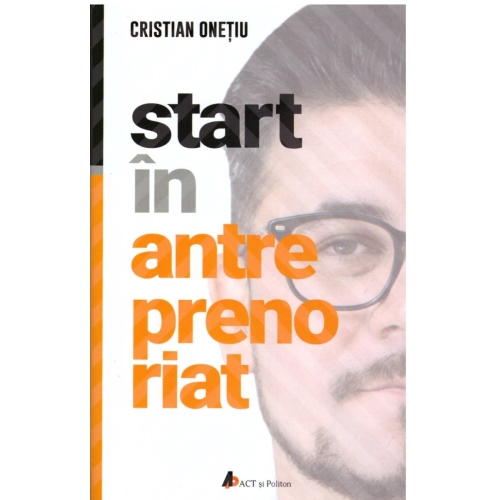 Start in antreprenoriat. Calatoria antreprenorului de la a sti la a avea inspre a deveni - Cristian Onetiu, editura Act si Politon