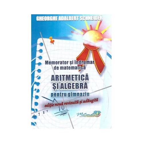 Memorator si indrumar de matematica aritmetica si algebra pentru gimnaziu - Gheorghe-Adalbert Schneider