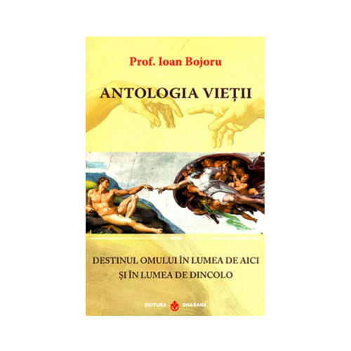 Antologia vietii. Destinul omului in lumea de aici si in lumea de dincolo - Ioan Bojoru