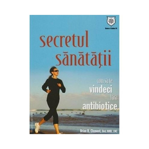 Secretul sanatatii - Cum sa te vindeci fara antibiotice - Brian R. Clement