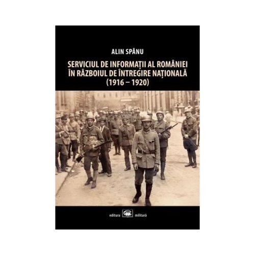 Serviciul de Informatii al Romaniei in Razboiul de Intregire Nationala (1916-1920), editia a II-a - Alin Spanu