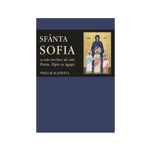 Sfanta Sofia si cele trei fiice ale sale: Pistis, Elpis si Agapi. Viata si acatistul